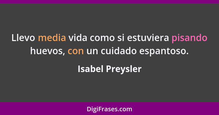 Llevo media vida como si estuviera pisando huevos, con un cuidado espantoso.... - Isabel Preysler