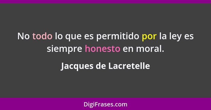 No todo lo que es permitido por la ley es siempre honesto en moral.... - Jacques de Lacretelle