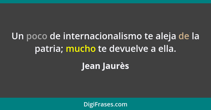 Un poco de internacionalismo te aleja de la patria; mucho te devuelve a ella.... - Jean Jaurès