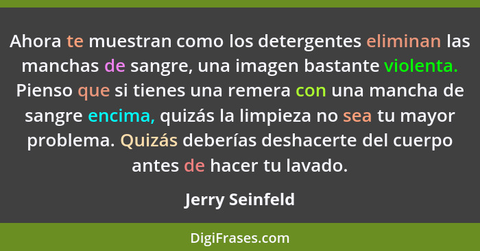 Ahora te muestran como los detergentes eliminan las manchas de sangre, una imagen bastante violenta. Pienso que si tienes una remera... - Jerry Seinfeld