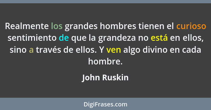Realmente los grandes hombres tienen el curioso sentimiento de que la grandeza no está en ellos, sino a través de ellos. Y ven algo divi... - John Ruskin