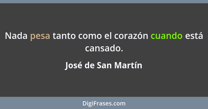 Nada pesa tanto como el corazón cuando está cansado.... - José de San Martín