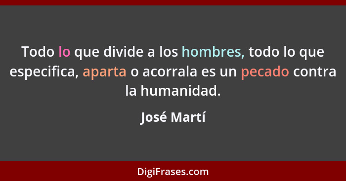 Todo lo que divide a los hombres, todo lo que especifica, aparta o acorrala es un pecado contra la humanidad.... - José Martí