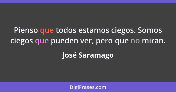 Pienso que todos estamos ciegos. Somos ciegos que pueden ver, pero que no miran.... - José Saramago