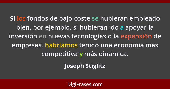 Si los fondos de bajo coste se hubieran empleado bien, por ejemplo, si hubieran ido a apoyar la inversión en nuevas tecnologías o la... - Joseph Stiglitz