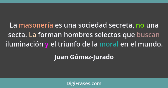 La masonería es una sociedad secreta, no una secta. La forman hombres selectos que buscan iluminación y el triunfo de la moral en... - Juan Gómez-Jurado