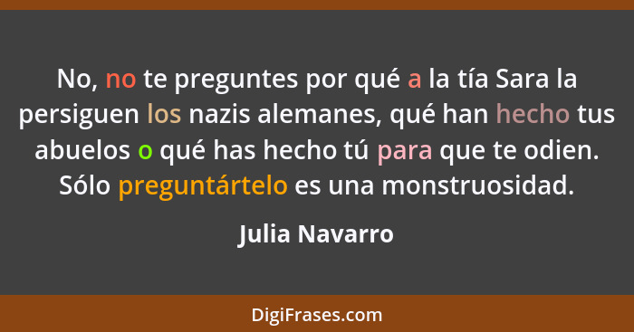 No, no te preguntes por qué a la tía Sara la persiguen los nazis alemanes, qué han hecho tus abuelos o qué has hecho tú para que te od... - Julia Navarro