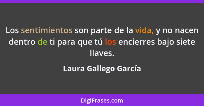 Los sentimientos son parte de la vida, y no nacen dentro de ti para que tú los encierres bajo siete llaves.... - Laura Gallego García