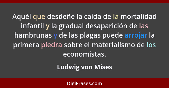 Aquél que desdeñe la caída de la mortalidad infantil y la gradual desaparición de las hambrunas y de las plagas puede arrojar la pr... - Ludwig von Mises