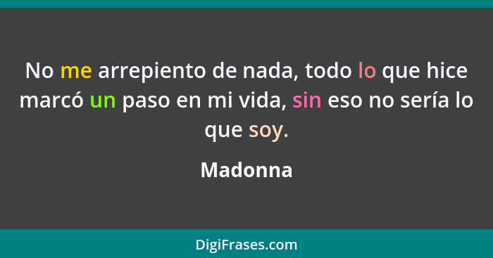 No me arrepiento de nada, todo lo que hice marcó un paso en mi vida, sin eso no sería lo que soy.... - Madonna