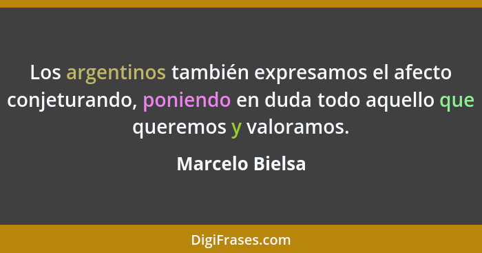 Los argentinos también expresamos el afecto conjeturando, poniendo en duda todo aquello que queremos y valoramos.... - Marcelo Bielsa