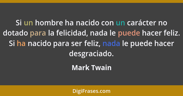 Si un hombre ha nacido con un carácter no dotado para la felicidad, nada le puede hacer feliz. Si ha nacido para ser feliz, nada le puede... - Mark Twain