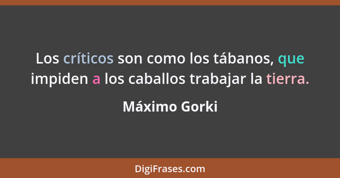 Los críticos son como los tábanos, que impiden a los caballos trabajar la tierra.... - Máximo Gorki