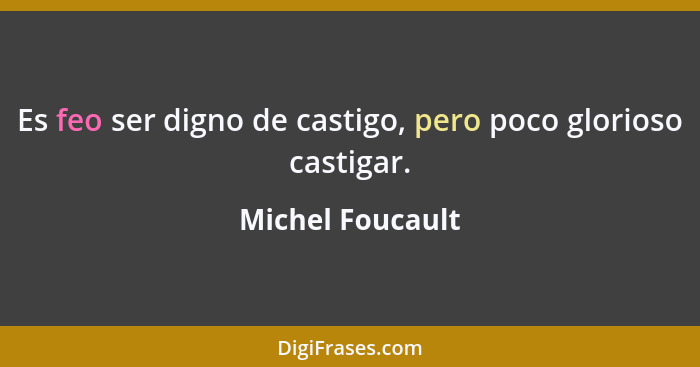Es feo ser digno de castigo, pero poco glorioso castigar.... - Michel Foucault