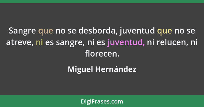 Sangre que no se desborda, juventud que no se atreve, ni es sangre, ni es juventud, ni relucen, ni florecen.... - Miguel Hernández