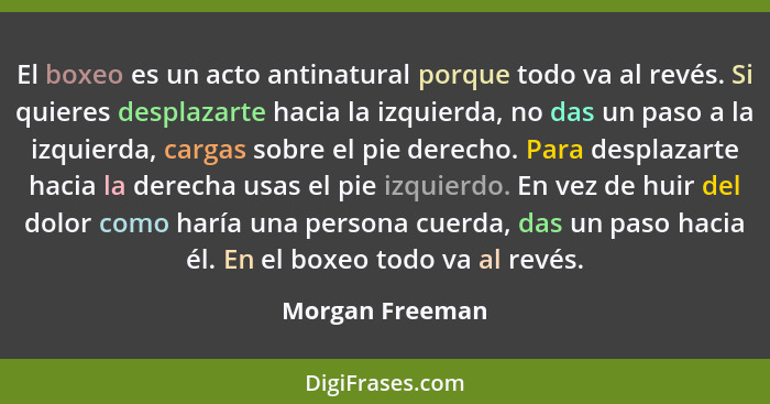 El boxeo es un acto antinatural porque todo va al revés. Si quieres desplazarte hacia la izquierda, no das un paso a la izquierda, ca... - Morgan Freeman