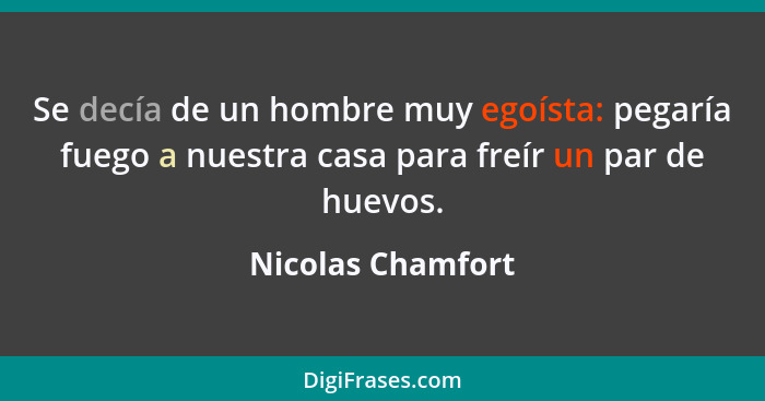 Se decía de un hombre muy egoísta: pegaría fuego a nuestra casa para freír un par de huevos.... - Nicolas Chamfort