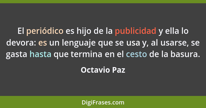 El periódico es hijo de la publicidad y ella lo devora: es un lenguaje que se usa y, al usarse, se gasta hasta que termina en el cesto d... - Octavio Paz