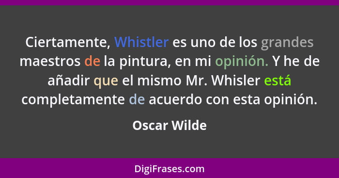 Ciertamente, Whistler es uno de los grandes maestros de la pintura, en mi opinión. Y he de añadir que el mismo Mr. Whisler está completa... - Oscar Wilde