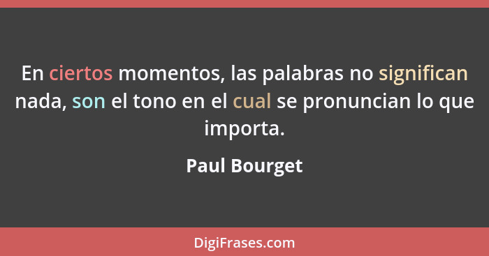 En ciertos momentos, las palabras no significan nada, son el tono en el cual se pronuncian lo que importa.... - Paul Bourget