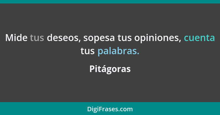 Mide tus deseos, sopesa tus opiniones, cuenta tus palabras.... - Pitágoras