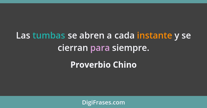 Las tumbas se abren a cada instante y se cierran para siempre.... - Proverbio Chino