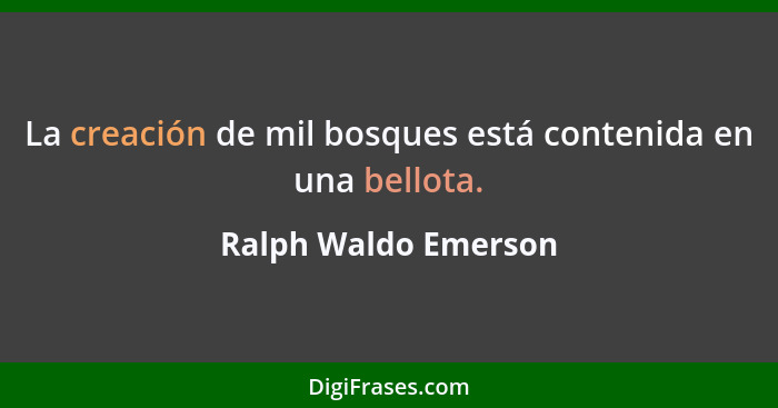 La creación de mil bosques está contenida en una bellota.... - Ralph Waldo Emerson