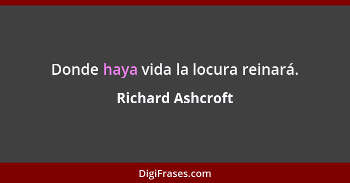 Donde haya vida la locura reinará.... - Richard Ashcroft