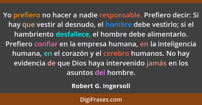 Yo prefiero no hacer a nadie responsable. Prefiero decir: Si hay que vestir al desnudo, el hombre debe vestirlo; si el hambrient... - Robert G. Ingersoll