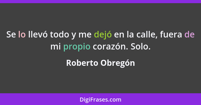 Se lo llevó todo y me dejó en la calle, fuera de mi propio corazón. Solo.... - Roberto Obregón