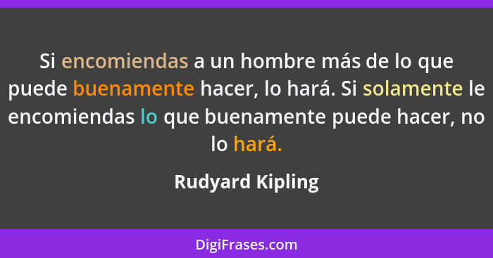 Si encomiendas a un hombre más de lo que puede buenamente hacer, lo hará. Si solamente le encomiendas lo que buenamente puede hacer,... - Rudyard Kipling