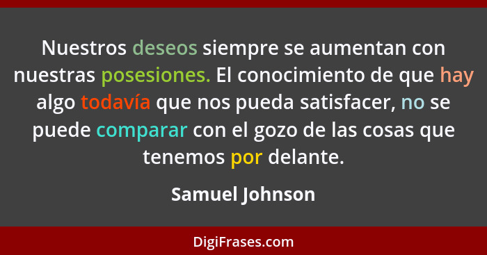 Nuestros deseos siempre se aumentan con nuestras posesiones. El conocimiento de que hay algo todavía que nos pueda satisfacer, no se... - Samuel Johnson