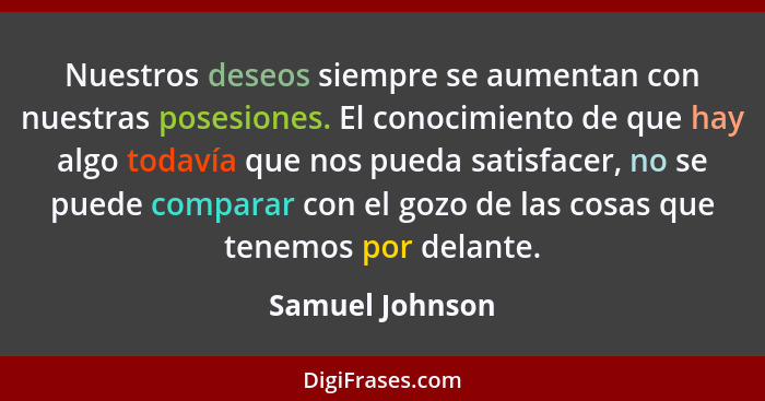 Nuestros deseos siempre se aumentan con nuestras posesiones. El conocimiento de que hay algo todavía que nos pueda satisfacer, no se... - Samuel Johnson