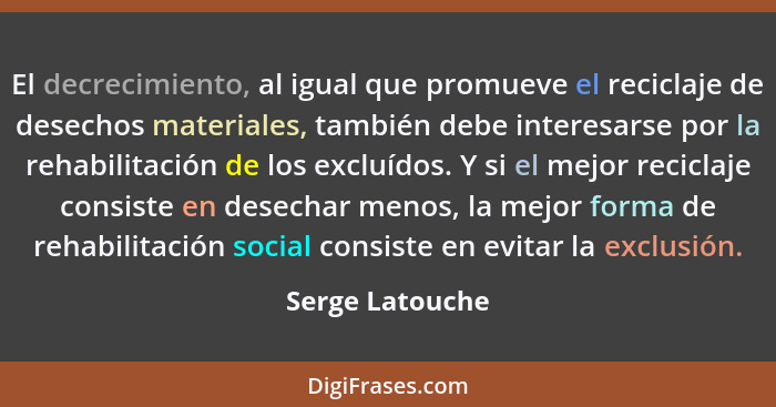 El decrecimiento, al igual que promueve el reciclaje de desechos materiales, también debe interesarse por la rehabilitación de los ex... - Serge Latouche