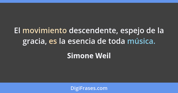El movimiento descendente, espejo de la gracia, es la esencia de toda música.... - Simone Weil
