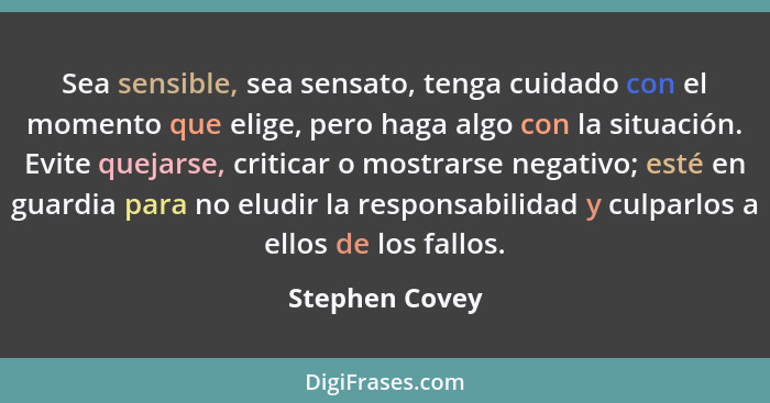 Sea sensible, sea sensato, tenga cuidado con el momento que elige, pero haga algo con la situación. Evite quejarse, criticar o mostrar... - Stephen Covey