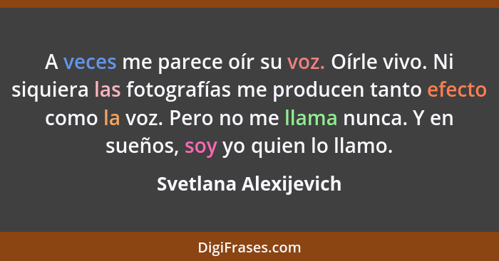 A veces me parece oír su voz. Oírle vivo. Ni siquiera las fotografías me producen tanto efecto como la voz. Pero no me llama nu... - Svetlana Alexijevich