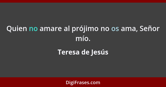 Quien no amare al prójimo no os ama, Señor mío.... - Teresa de Jesús