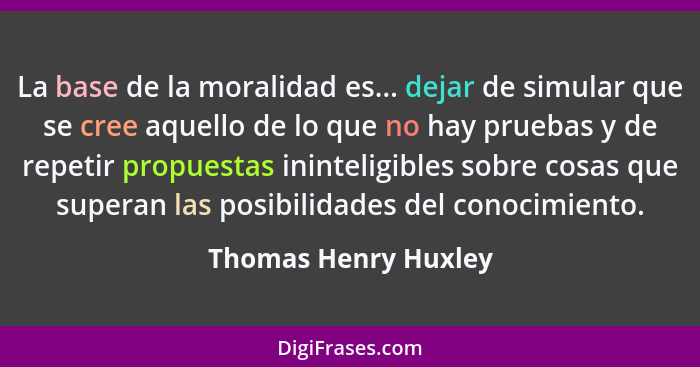 La base de la moralidad es... dejar de simular que se cree aquello de lo que no hay pruebas y de repetir propuestas ininteligibl... - Thomas Henry Huxley