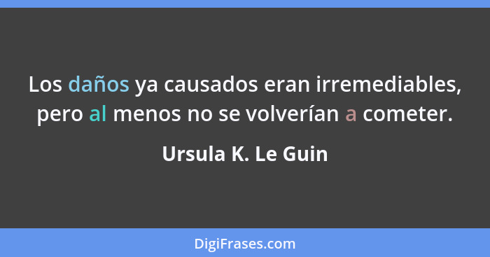 Los daños ya causados eran irremediables, pero al menos no se volverían a cometer.... - Ursula K. Le Guin