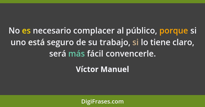 No es necesario complacer al público, porque si uno está seguro de su trabajo, si lo tiene claro, será más fácil convencerle.... - Víctor Manuel