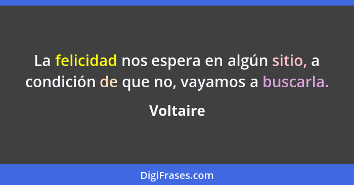 La felicidad nos espera en algún sitio, a condición de que no, vayamos a buscarla.... - Voltaire