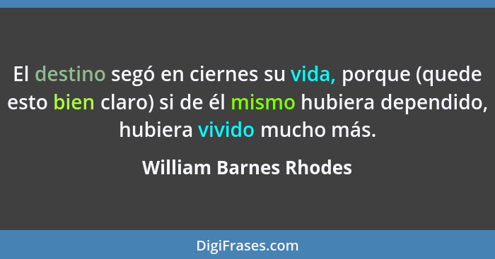 El destino segó en ciernes su vida, porque (quede esto bien claro) si de él mismo hubiera dependido, hubiera vivido mucho más.... - William Barnes Rhodes