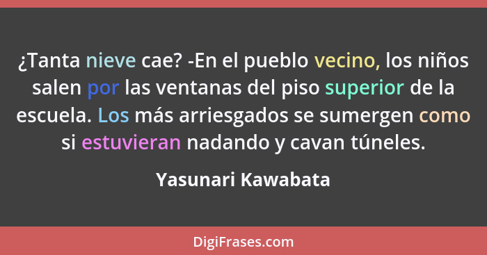 ¿Tanta nieve cae? -En el pueblo vecino, los niños salen por las ventanas del piso superior de la escuela. Los más arriesgados se s... - Yasunari Kawabata