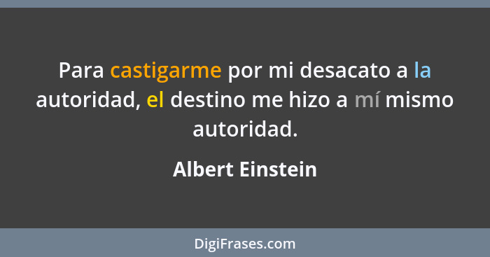 Para castigarme por mi desacato a la autoridad, el destino me hizo a mí mismo autoridad.... - Albert Einstein
