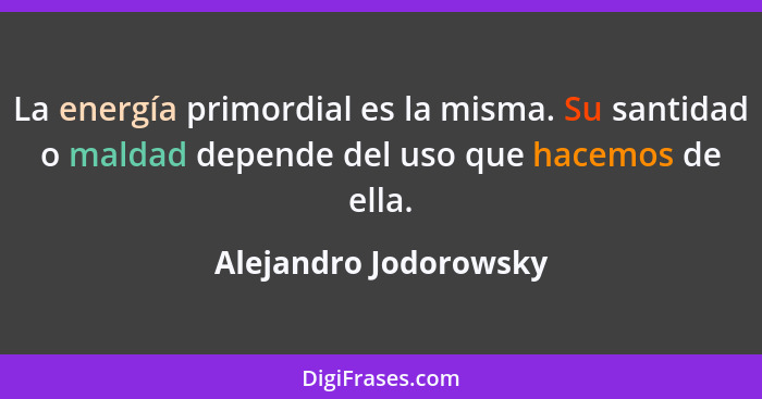 La energía primordial es la misma. Su santidad o maldad depende del uso que hacemos de ella.... - Alejandro Jodorowsky