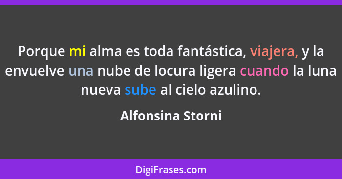 Porque mi alma es toda fantástica, viajera, y la envuelve una nube de locura ligera cuando la luna nueva sube al cielo azulino.... - Alfonsina Storni