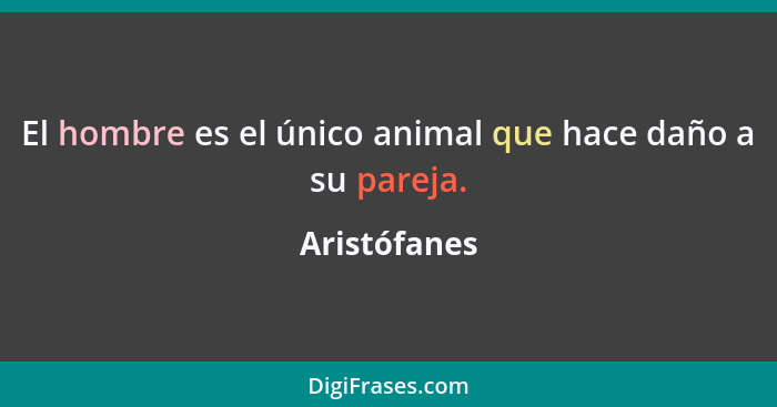 El hombre es el único animal que hace daño a su pareja.... - Aristófanes