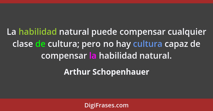 La habilidad natural puede compensar cualquier clase de cultura; pero no hay cultura capaz de compensar la habilidad natural.... - Arthur Schopenhauer