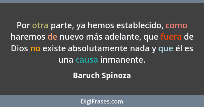 Por otra parte, ya hemos establecido, como haremos de nuevo más adelante, que fuera de Dios no existe absolutamente nada y que él es... - Baruch Spinoza